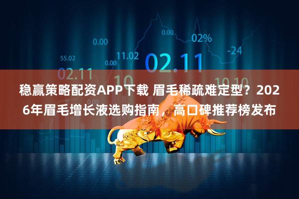 稳赢策略配资APP下载 眉毛稀疏难定型？2026年眉毛增长液选购指南，高口碑推荐榜发布