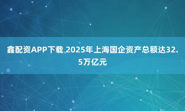鑫配资APP下载 2025年上海国企资产总额达32.5万亿元