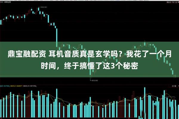 鼎宝融配资 耳机音质真是玄学吗？我花了一个月时间，终于搞懂了这3个秘密