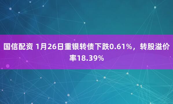 国信配资 1月26日重银转债下跌0.61%，转股溢价率18.39%