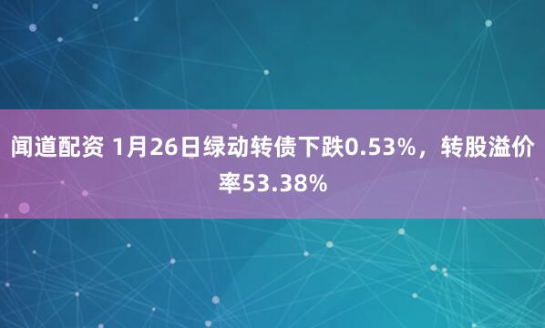 闻道配资 1月26日绿动转债下跌0.53%，转股溢价率53.38%
