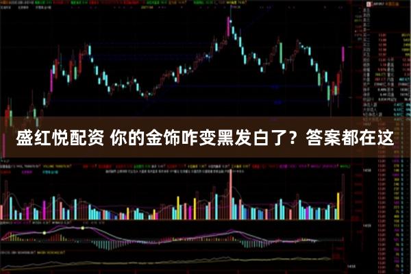 盛红悦配资 你的金饰咋变黑发白了？答案都在这