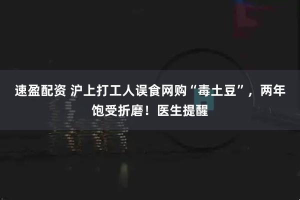 速盈配资 沪上打工人误食网购“毒土豆”，两年饱受折磨！医生提醒