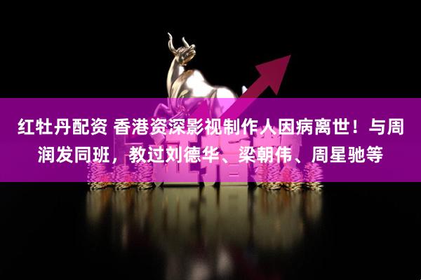 红牡丹配资 香港资深影视制作人因病离世！与周润发同班，教过刘德华、梁朝伟、周星驰等