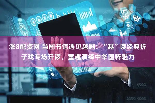 涨8配资网 当图书馆遇见越剧：“越”读经典折子戏专场开锣，童趣演绎中华国粹魅力
